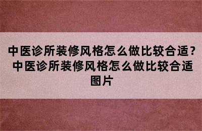 中医诊所装修风格怎么做比较合适？ 中医诊所装修风格怎么做比较合适图片